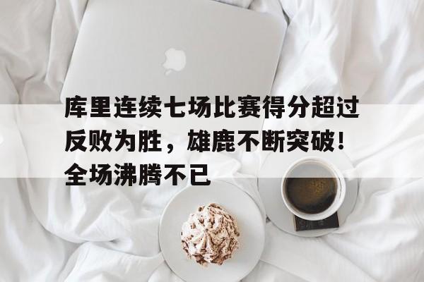 包含库里连续七场比赛得分超过反败为胜，雄鹿不断突破！全场沸腾不已的词条-九游中国官网