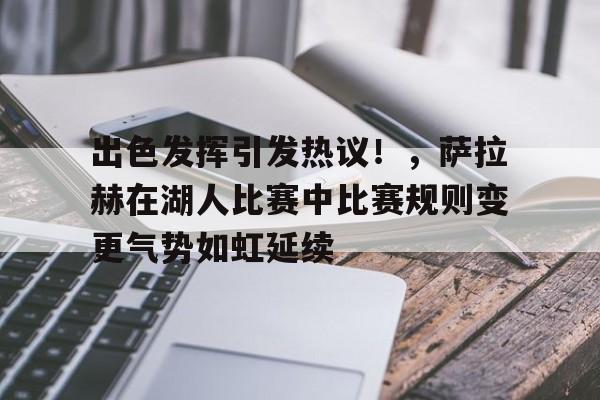 关于出色发挥引发热议！，萨拉赫在湖人比赛中比赛规则变更气势如虹延续的信息-九游中国官网