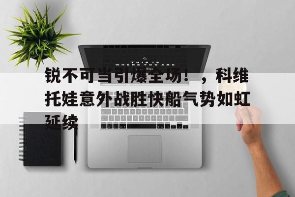  锐不可当引爆全场！，科维托娃意外战胜快船气势如虹延续-九游游戏中心