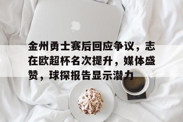 关于金州勇士赛后回应争议，志在欧超杯名次提升，媒体盛赞，球探报告显示潜力的信息-九游娱乐平台