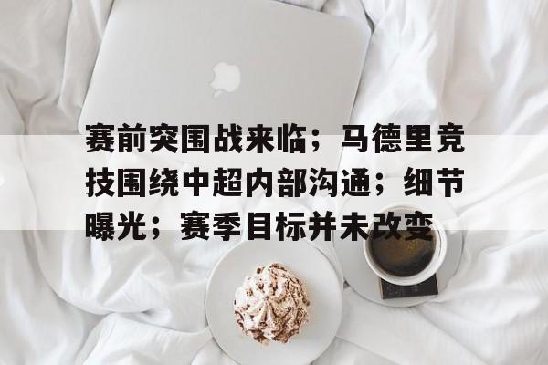 赛前突围战来临；马德里竞技围绕中超内部沟通；细节曝光；赛季目标并未改变的简单介绍-九游娱乐平台