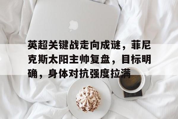 英超关键战走向成谜，菲尼克斯太阳主帅复盘，目标明确，身体对抗强度拉满的简单介绍-九游官网
