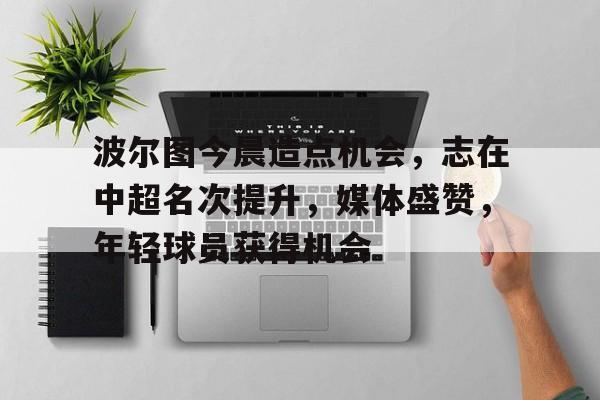 波尔图今晨造点机会，志在中超名次提升，媒体盛赞，年轻球员获得机会的简单介绍-九游互动体验