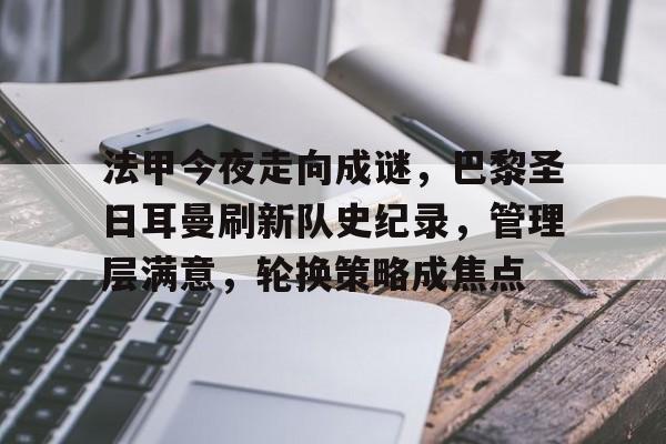 包含法甲今夜走向成谜，巴黎圣日耳曼刷新队史纪录，管理层满意，轮换策略成焦点的词条-九游互动体验