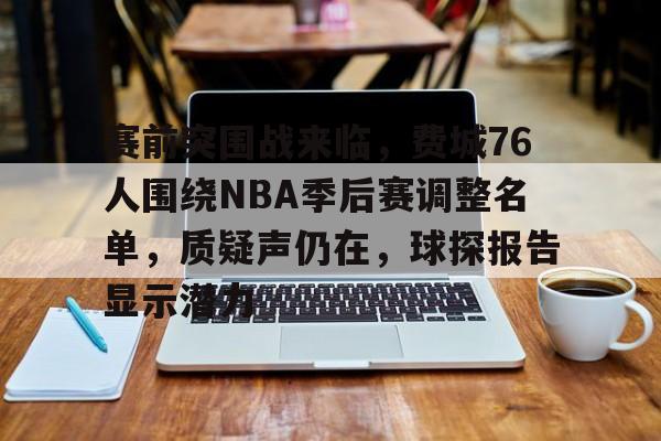 包含赛前突围战来临，费城76人围绕NBA季后赛调整名单，质疑声仍在，球探报告显示潜力的词条-九游互动体验