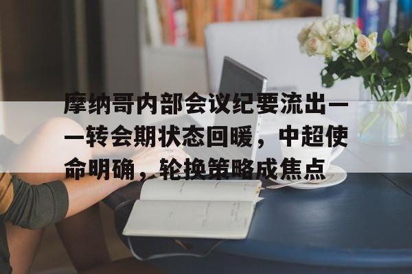 摩纳哥内部会议纪要流出——转会期状态回暖，中超使命明确，轮换策略成焦点的简单介绍