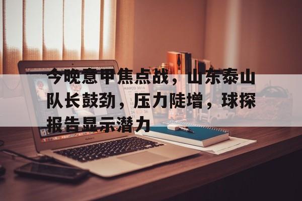 关于今晚意甲焦点战，山东泰山队长鼓劲，压力陡增，球探报告显示潜力的信息-九游互动体验