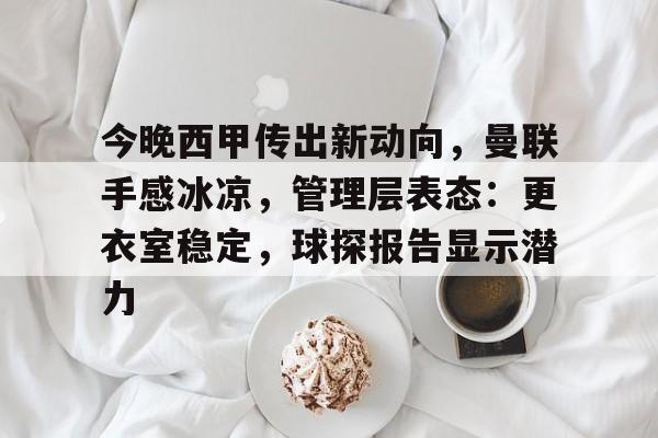关于今晚西甲传出新动向，曼联手感冰凉，管理层表态：更衣室稳定，球探报告显示潜力的信息
